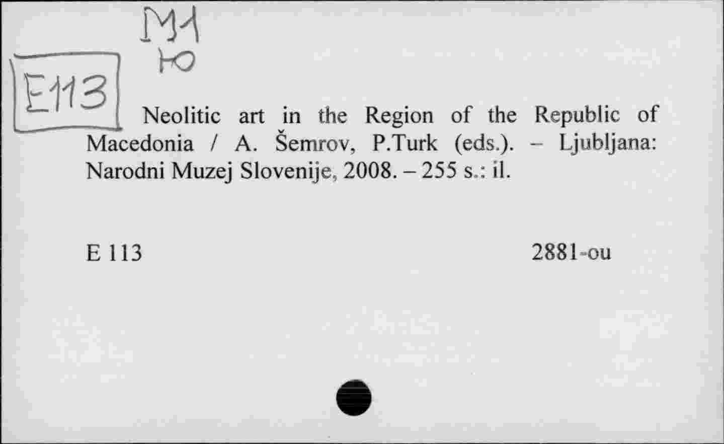 ﻿
013

Neolitic art in the Region of the Macedonia I A. Semrov, P.Turk (eds.). Narodni Muzej Slovenije, 2008. - 255 s.: il.
Republic of
- Ljubljana:
E 113
288 lou